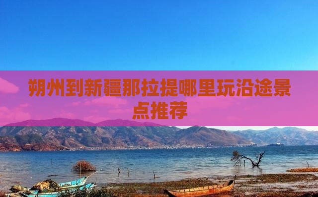 朔州到新疆那拉提哪里玩沿途景点推荐