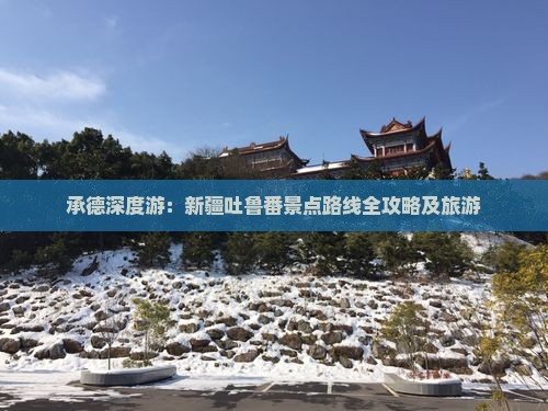承德深度游：新疆吐鲁番景点路线全攻略及旅游