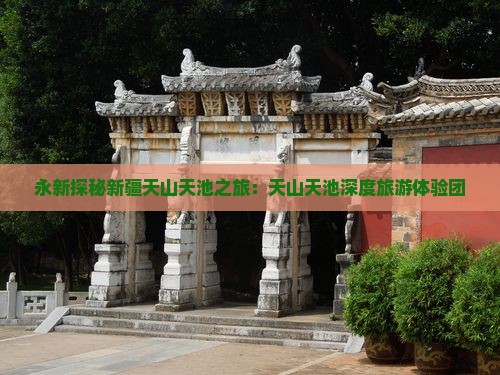 永新探秘新疆天山天池之旅：天山天池深度旅游体验团