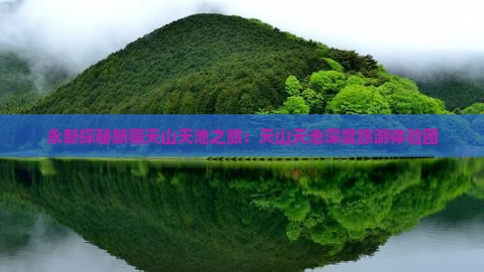 永新探秘新疆天山天池之旅：天山天池深度旅游体验团