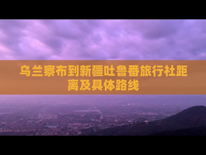 乌兰察布到新疆吐鲁番旅行社距离及具体路线