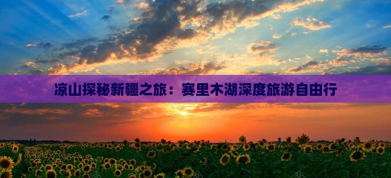 凉山探秘新疆之旅：赛里木湖深度旅游自由行
