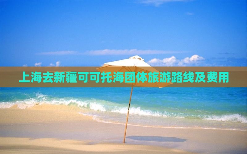 上海去新疆可可托海团体旅游路线及费用