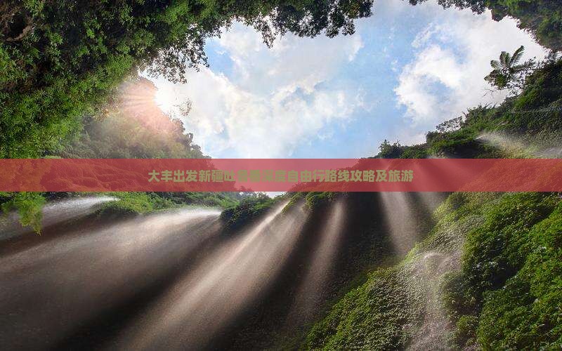 大丰出发新疆吐鲁番深度自由行路线攻略及旅游