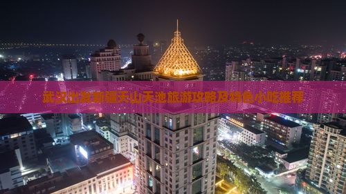 武汉出发新疆天山天池旅游攻略及特色小吃推荐