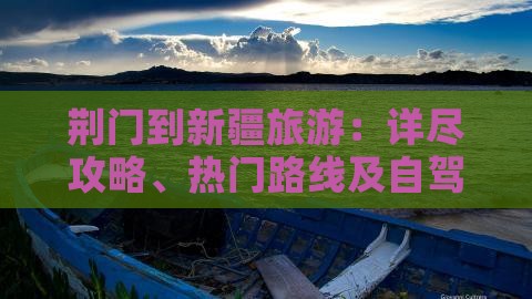 荆门到新疆旅游：详尽攻略、热门路线及自驾