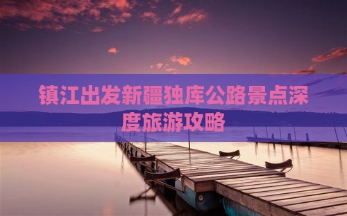 镇江出发新疆独库公路景点深度旅游攻略