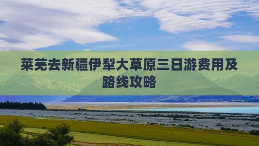 莱芜去新疆伊犁大草原三日游费用及路线攻略