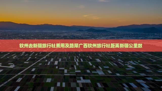 钦州去新疆旅行社费用及路犀广西钦州旅行社距离新疆公里数