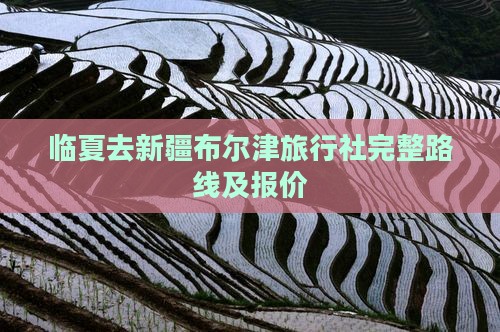 临夏去新疆布尔津旅行社完整路线及报价