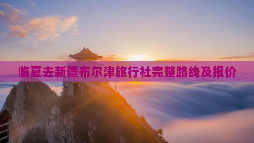 临夏去新疆布尔津旅行社完整路线及报价