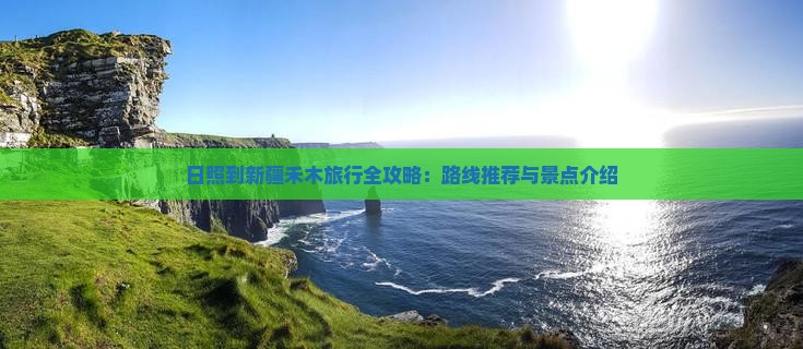 日照到新疆禾木旅行全攻略：路线推荐与景点介绍