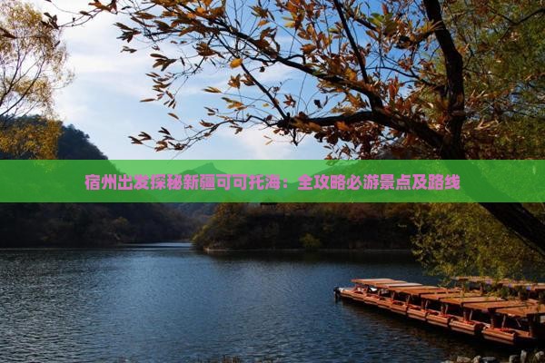 宿州出发探秘新疆可可托海：全攻略必游景点及路线