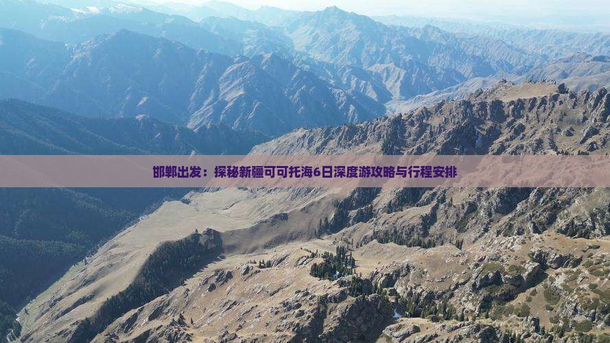 邯郸出发：探秘新疆可可托海6日深度游攻略与行程安排