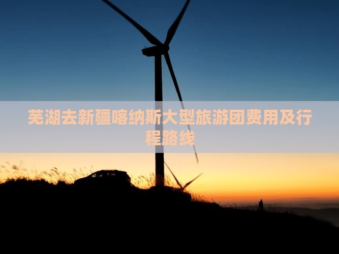 芜湖去新疆喀纳斯大型旅游团费用及行程路线 芜湖去新疆喀纳斯大型旅游团费用及行程路线