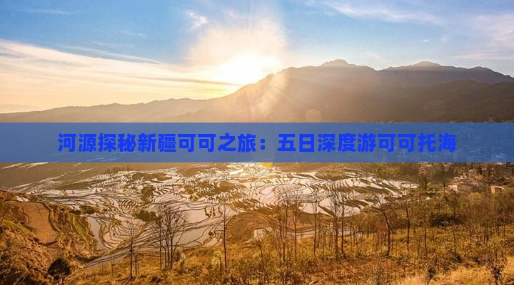 河源探秘新疆可可之旅：五日深度游可可托海
