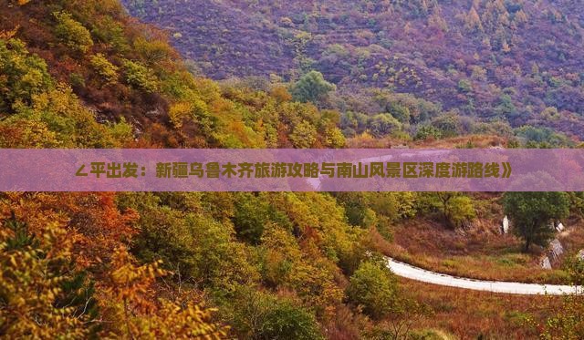 ∠平出发：新疆乌鲁木齐旅游攻略与南山风景区深度游路线》