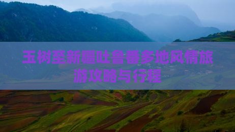 玉树至新疆吐鲁番多地风情旅游攻略与行程