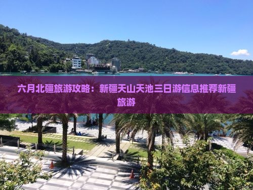 六月北疆旅游攻略：新疆天山天池三日游信息推荐新疆旅游