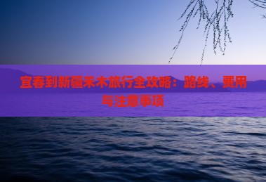 宜春到新疆禾木旅行全攻略:路线、费用与注意事项 宜春到新疆禾木旅行全攻略:路线、费用与注意事项