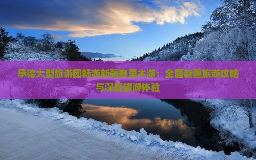 承德大型旅游团畅游新疆赛里木湖:全面新疆旅游攻略与深度旅游体验 承德大型旅游团畅游新疆赛里木湖:全面新疆旅游攻略与深度旅游体验