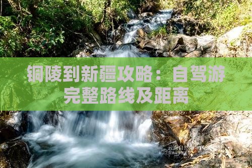 铜陵到新疆攻略：自驾游完整路线及距离