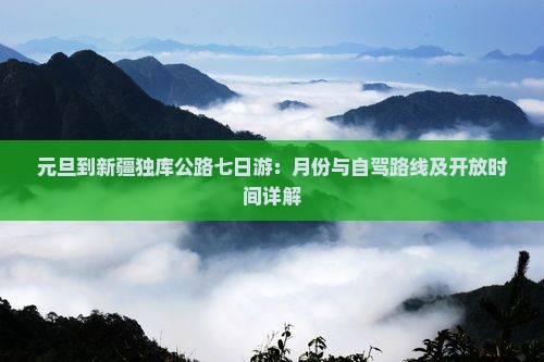 元旦到新疆独库公路七日游：月份与自驾路线及开放时间详解
