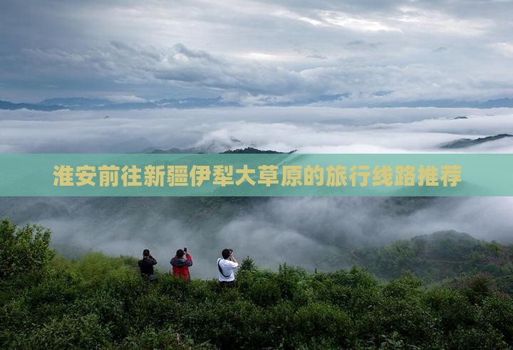 淮安前往新疆伊犁大草原的旅行线路推荐