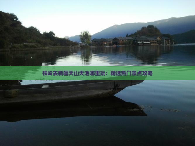铁岭去新疆天山天池哪里玩：精选热门景点攻略