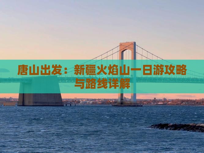 唐山出发：新疆火焰山一日游攻略与路线详解