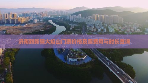 济南到新疆火焰山门票价格及票费用与时长查询