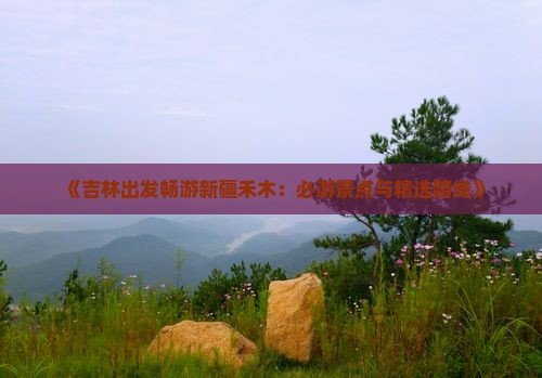 《吉林出发畅游新疆禾木：必游景点与精选路线》