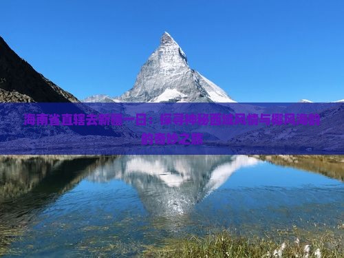 海南省直辖去新疆一日：探寻神秘西域风情与椰风海韵的奇妙之旅