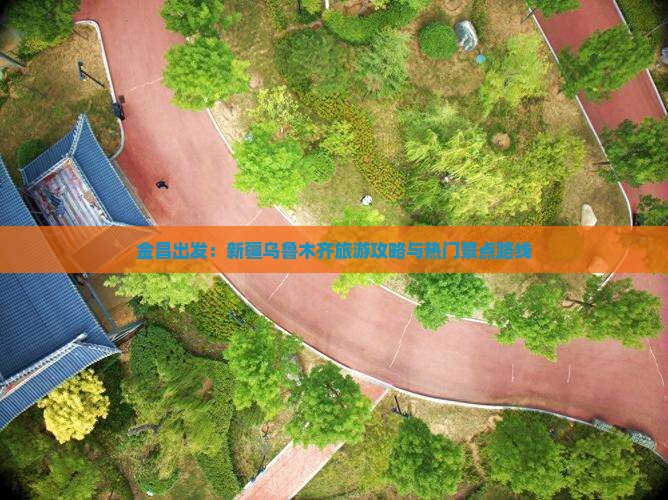 金昌出发：新疆乌鲁木齐旅游攻略与热门景点路线