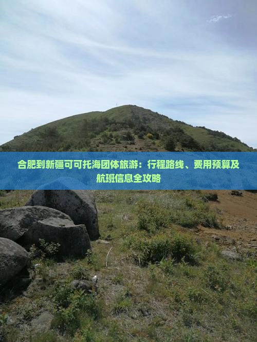 合肥到新疆可可托海团体旅游:行程路线、费用预算及航班信息全攻略 合肥到新疆可可托海团体旅游:行程路线、费用预算及航班信息全攻略