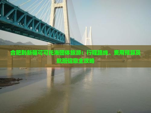 合肥到新疆可可托海团体旅游:行程路线、费用预算及航班信息全攻略 合肥到新疆可可托海团体旅游:行程路线、费用预算及航班信息全攻略