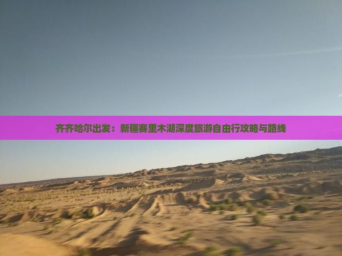齐齐哈尔出发：新疆赛里木湖深度旅游自由行攻略与路线
