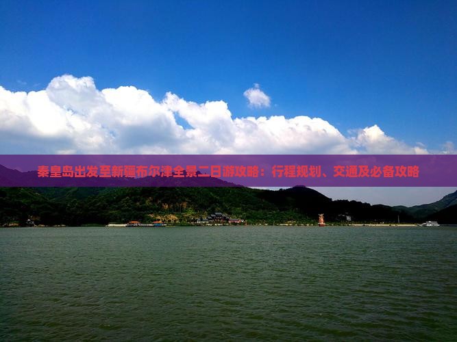 秦皇岛出发至新疆布尔津全景二日游攻略：行程规划、交通及必备攻略