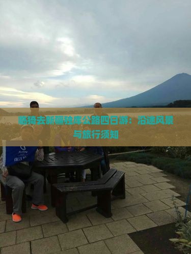 临猗去新疆独库公路四日游：沿途风景与旅行须知
