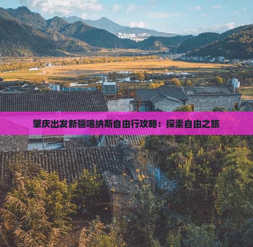 肇庆出发新疆喀纳斯自由行攻略：探索自由之旅