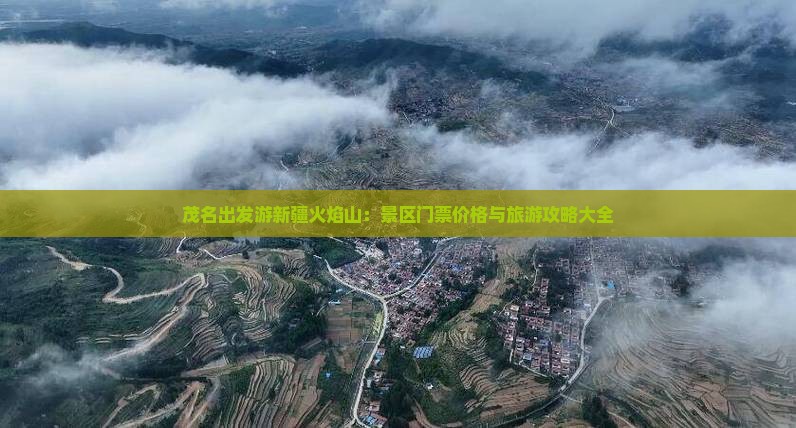 茂名出发游新疆火焰山：景区门票价格与旅游攻略大全