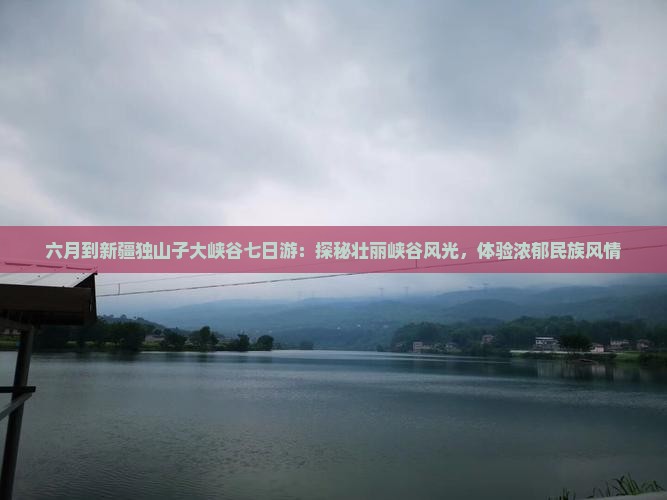 六月到新疆独山子大峡谷七日游：探秘壮丽峡谷风光，体验浓郁民族风情