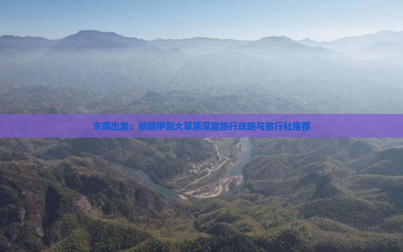 东莞出发：新疆伊犁大草原深度旅行攻略与旅行社推荐