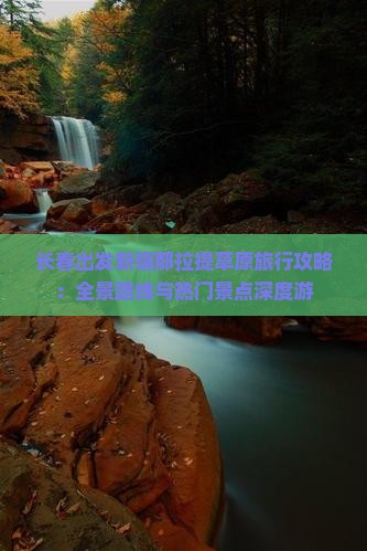 长春出发新疆那拉提草原旅行攻略：全景路线与热门景点深度游