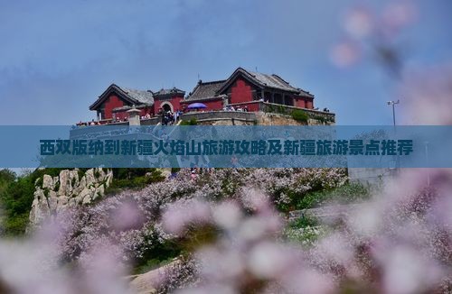 西双版纳到新疆火焰山旅游攻略及新疆旅游景点推荐
