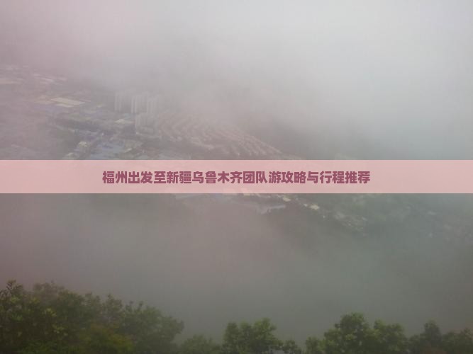 福州出发至新疆乌鲁木齐团队游攻略与行程推荐