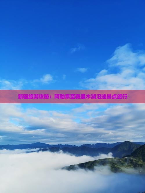 新疆旅游攻略：阿勒泰至赛里木湖沿途景点旅行
