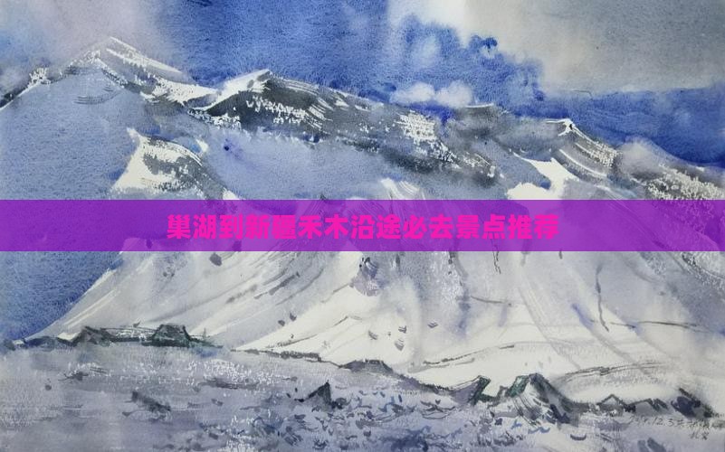 巢湖到新疆禾木沿途必去景点推荐