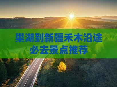 巢湖到新疆禾木沿途必去景点推荐