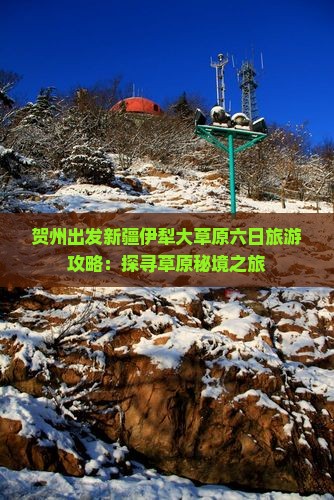 贺州出发新疆伊犁大草原六日旅游攻略：探寻草原秘境之旅